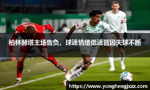 柏林赫塔主场告负，球迷情绪低迷皆因失球不断