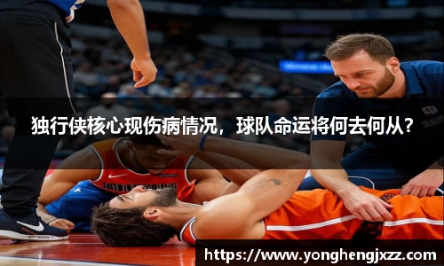 独行侠核心现伤病情况，球队命运将何去何从？
