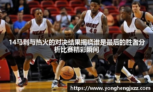 14马刺与热火的对决结果揭晓谁是最后的胜者分析比赛精彩瞬间